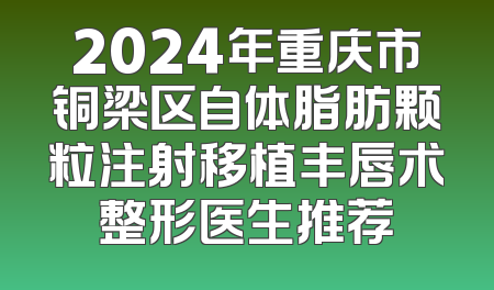 2024年重庆市铜梁区自体脂肪颗粒注射移植丰唇术整形医生推荐
