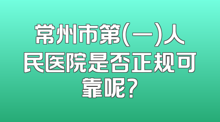 常州市第（一）人民医院是否正规可靠呢？