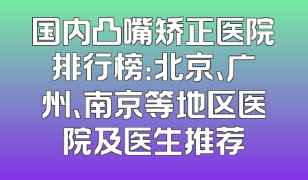 国内凸嘴矫正医院排行榜：北京、广州、南京等地区医院及医生推荐