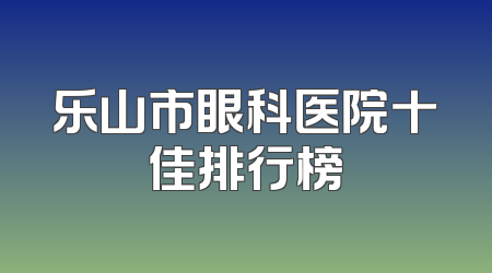 乐山市眼科医院十佳排行榜