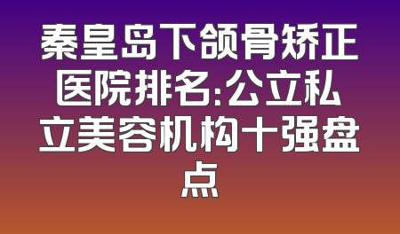 秦皇岛下颌骨矫正医院排名：公立私立美容机构十强盘点