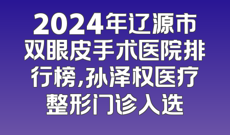 2024年辽源市双眼皮手术医院排行榜，孙泽权医疗整形门诊入选