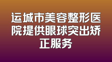 运城市美容整形医院提供眼球突出矫正服务
