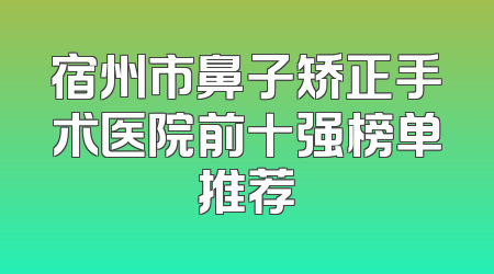 宿州市鼻子矫正手术医院前十强榜单推荐