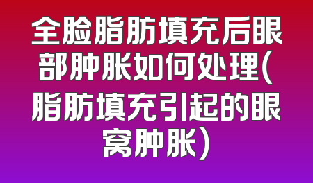 全脸脂肪填充后眼部肿胀如何处理（脂肪填充引起的眼窝肿胀）