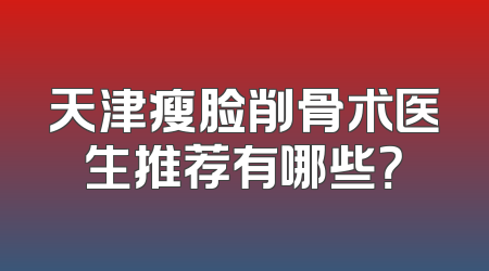 天津瘦脸削骨术医生推荐有哪些？