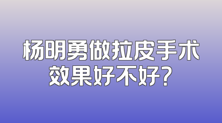 杨明勇做拉皮手术效果好不好？
