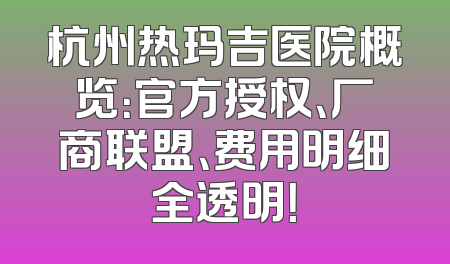 杭州热玛吉医院概览：官方授权、厂商联盟、费用明细全透明！