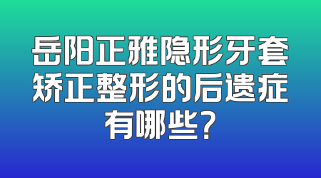 岳阳正雅隐形牙套矫正整形的后遗症有哪些？