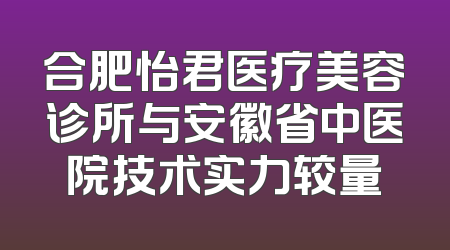 合肥怡君医疗美容诊所与安徽省中医院技术实力较量