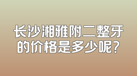 长沙湘雅附二整牙的价格是多少呢？