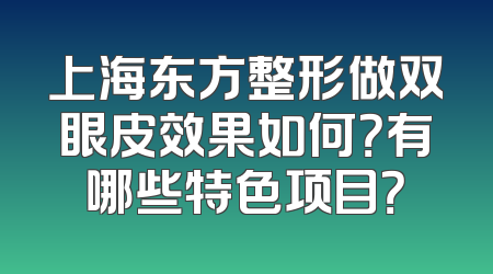 上海东方整形做双眼皮效果如何？有哪些特色项目？