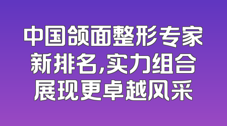 中国颌面整形专家新排名，实力组合展现更卓越风采