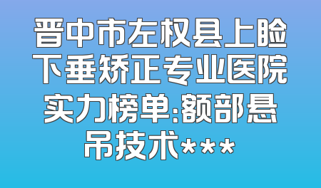 晋中市左权县上睑下垂矫正专业医院实力榜单：额部悬吊技术***