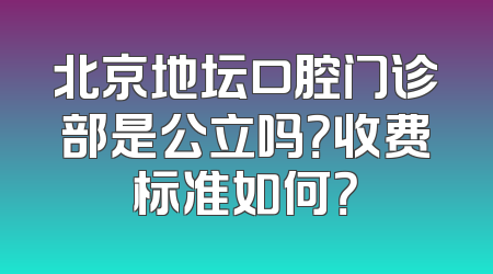 北京地坛口腔门诊部是公立吗？收费标准如何？