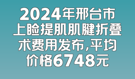2024年邢台市上睑提肌肌腱折叠术费用发布，平均价格6748元