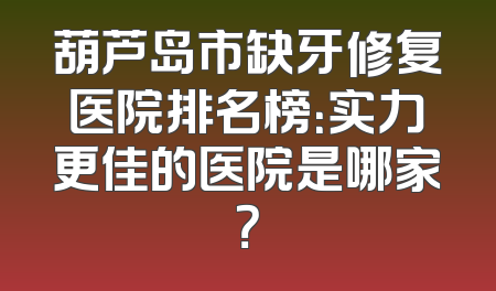葫芦岛市缺牙修复医院排名榜：实力更佳的医院是哪家？