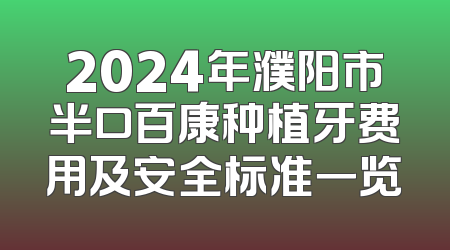 2024年濮阳市半口百康种植牙费用及安全标准一览