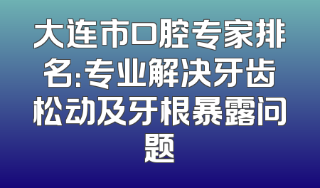 大连市口腔专家排名：专业解决牙齿松动及牙根暴露问题