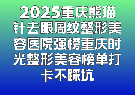2025重庆熊猫针去眼周纹整形美容医院强榜重庆时光整形美容榜单打卡不踩坑