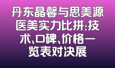 丹东晶馨与思美源医美实力比拼：技术、口碑、价格一览表对决展