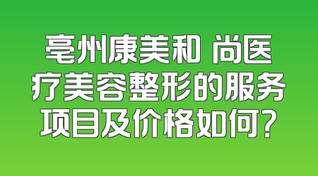 亳州康美和洢尚医疗美容整形的服务项目及价格如何？
