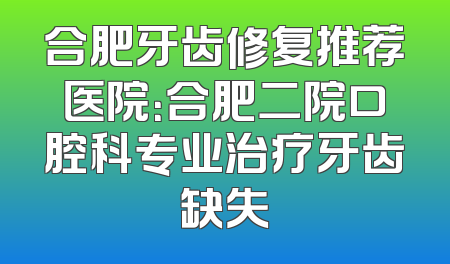 合肥牙齿修复推荐医院：合肥二院口腔科专业治疗牙齿缺失