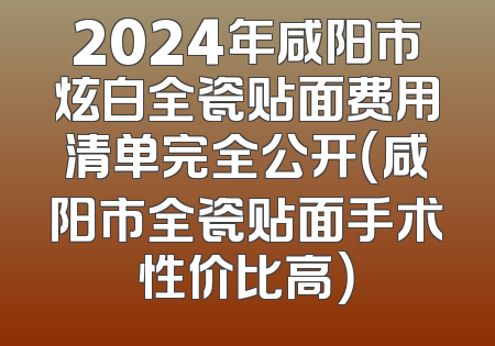 2024年咸阳市炫白全瓷贴面费用清单完全公开（咸阳市全瓷贴面手术性价比高）
