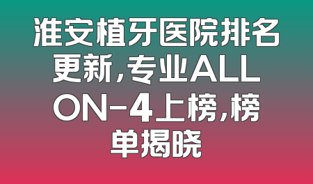淮安植牙医院排名更新，专业ALLON-4上榜，榜单揭晓