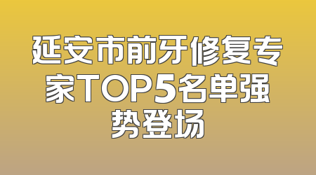 延安市前牙修复专家TOP5名单强势登场
