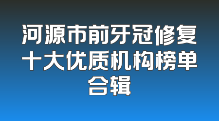 河源市前牙冠修复十大优质机构榜单合辑