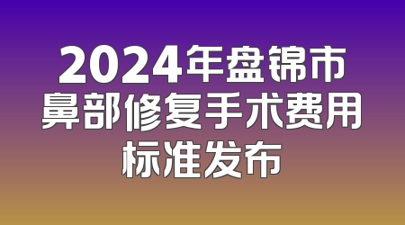 2024年盘锦市鼻部修复手术费用标准发布