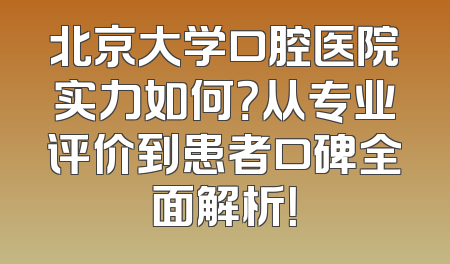 北京大学口腔医院实力如何？从专业评价到患者口碑全面解析！