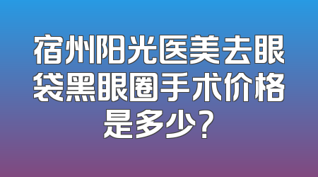 宿州阳光医美去眼袋黑眼圈手术价格是多少？
