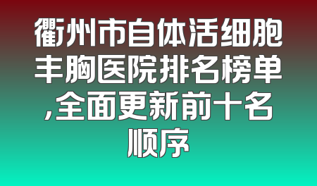 衢州市自体活细胞丰胸医院排名榜单，全面更新前十名顺序