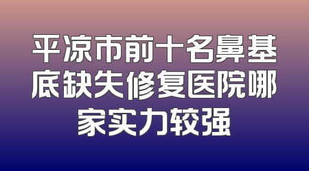 平凉市前十名鼻基底缺失修复医院哪家实力较强