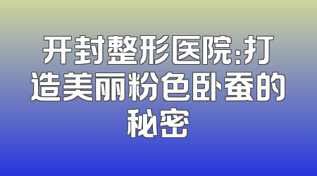开封整形医院：打造美丽粉色卧蚕的秘密