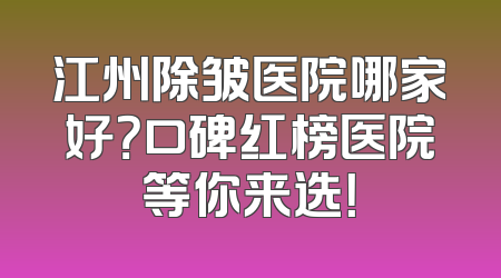 江州除皱医院哪家好？口碑红榜医院等你来选！