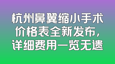 杭州鼻翼缩小手术价格表全新发布，详细费用一览无遗