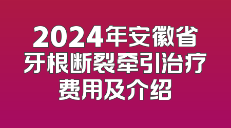 2024年安徽省牙根断裂牵引治疗费用及介绍