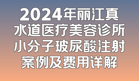 2024年丽江真水道医疗美容诊所小分子玻尿酸注射案例及费用详解