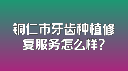 铜仁市牙齿种植修复服务怎么样？
