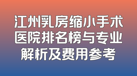 江州乳房缩小手术医院排名榜与专业解析及费用参考