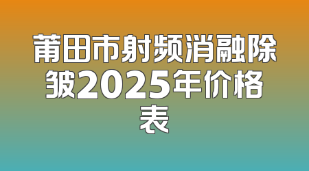 莆田市射频消融除皱2025年价格表