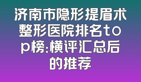 济南市隐形提眉术整形医院排名top榜：横评汇总后的推荐