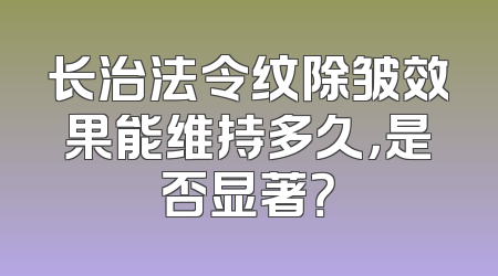 长治法令纹除皱效果能维持多久，是否显著？