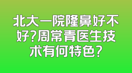 北大一院隆鼻好不好？周常青医生技术有何特色？