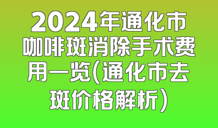2024年通化市咖啡斑消除手术费用一览（通化市去斑价格解析）