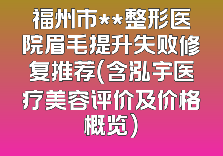 福州市**整形医院眉毛提升失败修复推荐（含泓宇医疗美容评价及价格概览）