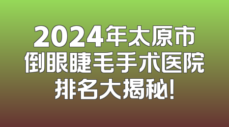 2024年太原市倒眼睫毛手术医院排名大揭秘！